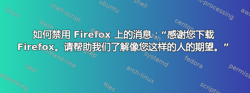 如何禁用 Firefox 上的消息：“感谢您下载 Firefox。请帮助我们了解像您这样的人的期望。”