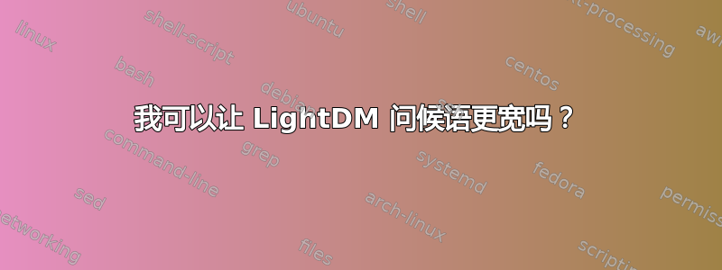 我可以让 LightDM 问候语更宽吗？