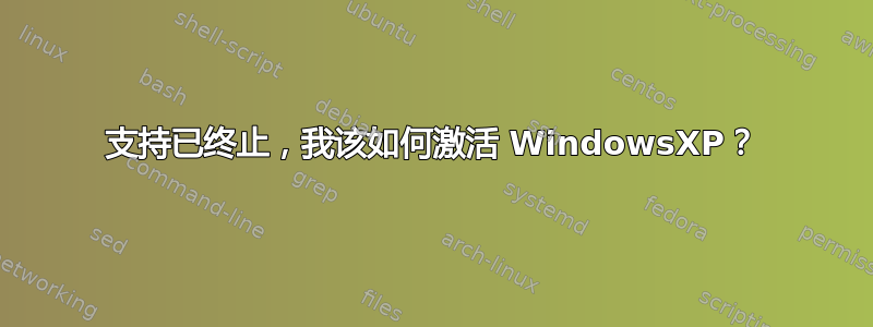 支持已终止，我该如何激活 WindowsXP？