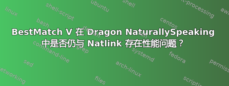 BestMatch V 在 Dragon NaturallySpeaking 中是否仍与 Natlink 存在性能问题？