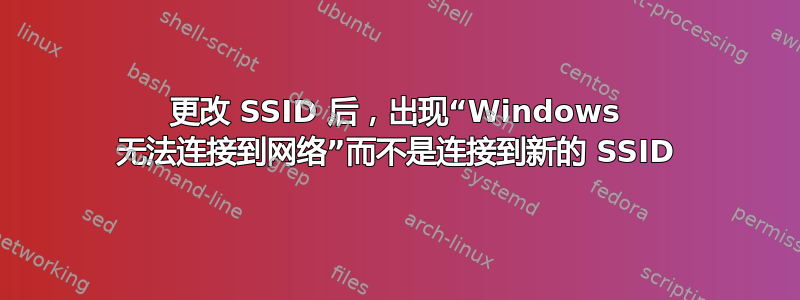 更改 SSID 后，出现“Windows 无法连接到网络”而不是连接到新的 SSID