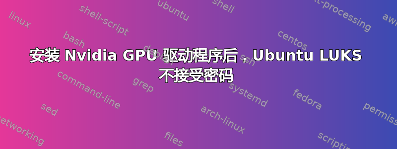 安装 Nvidia GPU 驱动程序后，Ubuntu LUKS 不接受密码