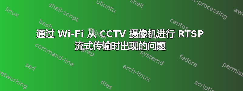 通过 Wi-Fi 从 CCTV 摄像机进行 RTSP 流式传输时出现的问题