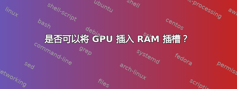 是否可以将 GPU 插入 RAM 插槽？
