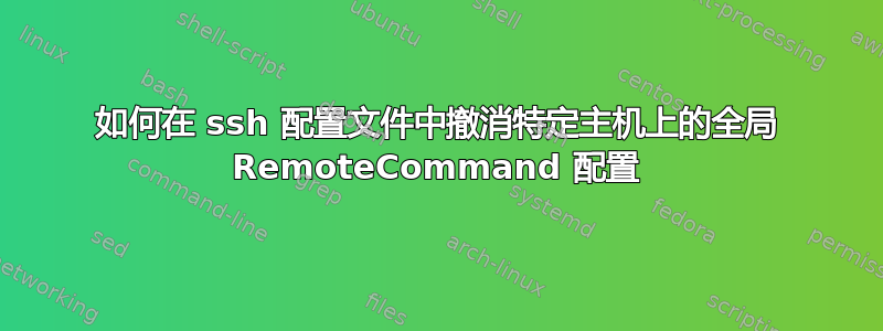 如何在 ssh 配置文件中撤消特定主机上的全局 RemoteCommand 配置