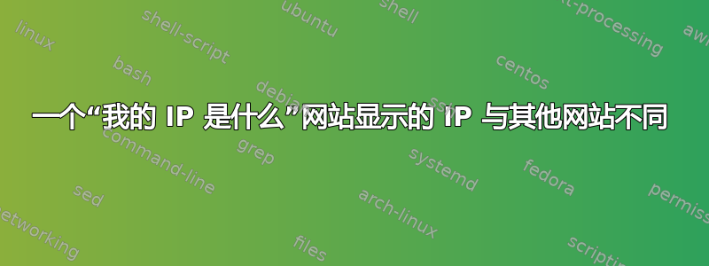 一个“我的 IP 是什么”网站显示的 IP 与其他网站不同