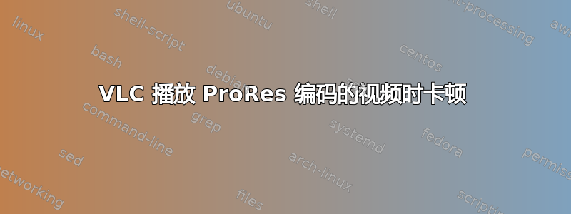 VLC 播放 ProRes 编码的视频时卡顿