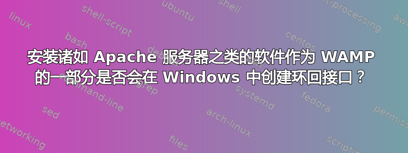 安装诸如 Apache 服务器之类的软件作为 WAMP 的一部分是否会在 Windows 中创建环回接口？