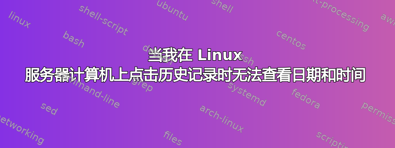 当我在 Linux 服务器计算机上点击历史记录时无法查看日期和时间