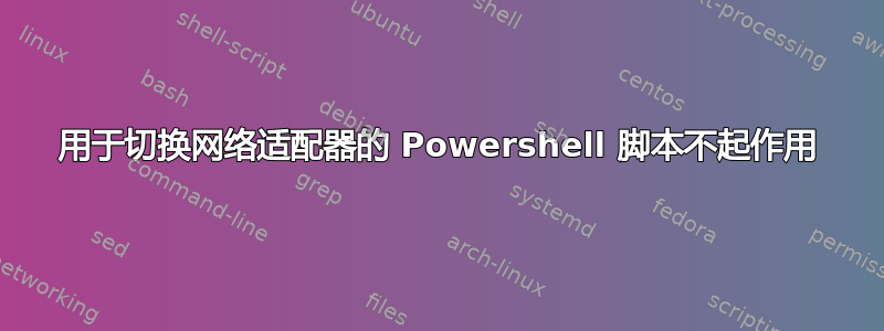 用于切换网络适配器的 Powershell 脚本不起作用