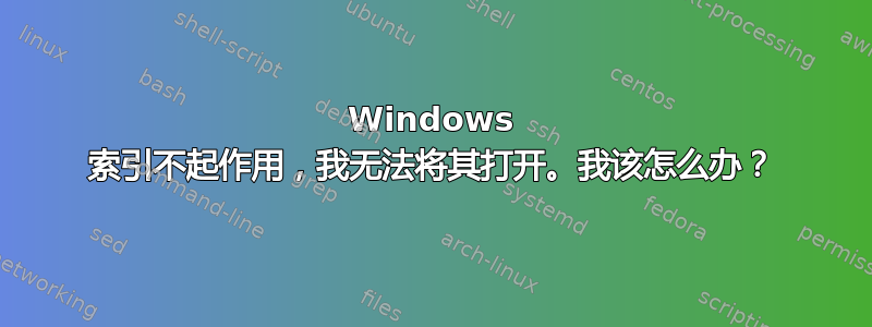 Windows 索引不起作用，我无法将其打开。我该怎么办？
