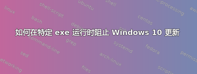 如何在特定 exe 运行时阻止 Windows 10 更新