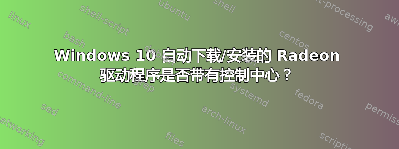 Windows 10 自动下载/安装的 Radeon 驱动程序是否带有控制中心？