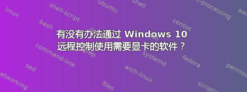 有没有办法通过 Windows 10 远程控制使用需要显卡的软件？