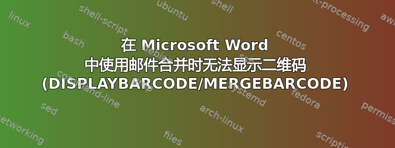 在 Microsoft Word 中使用邮件合并时无法显示二维码 (DISPLAYBARCODE/MERGEBARCODE)