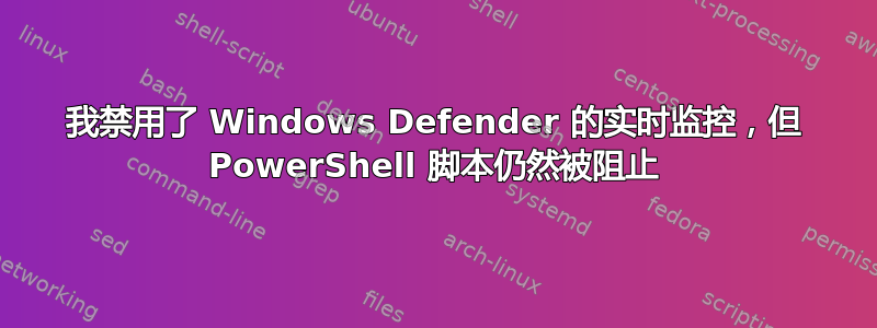 我禁用了 Windows Defender 的实时监控，但 PowerShell 脚本仍然被阻止
