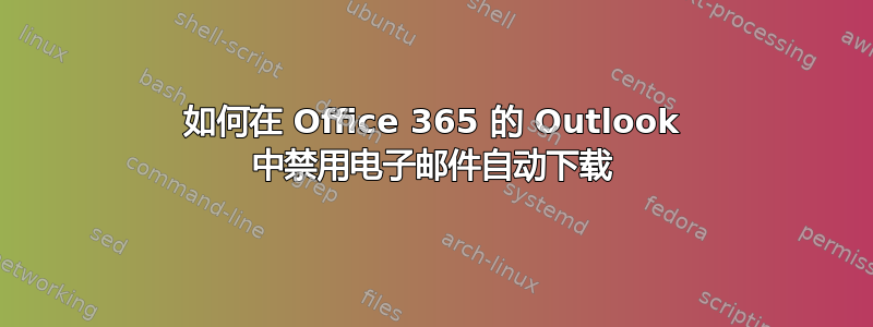 如何在 Office 365 的 Outlook 中禁用电子邮件自动下载