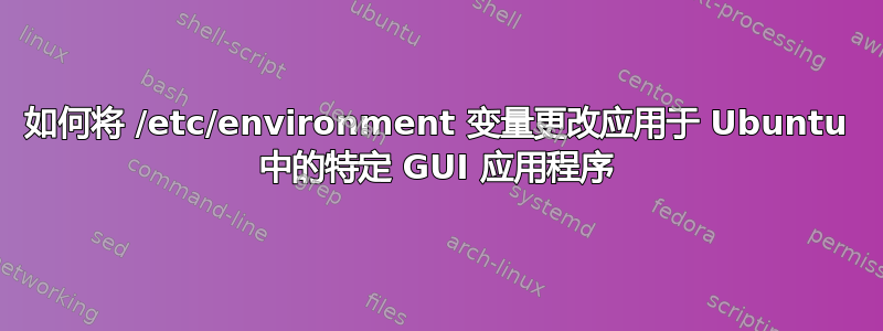 如何将 /etc/environment 变量更改应用于 Ubuntu 中的特定 GUI 应用程序