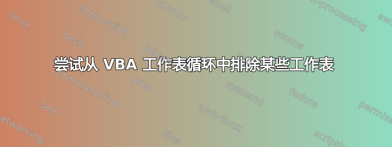 尝试从 VBA 工作表循环中排除某些工作表