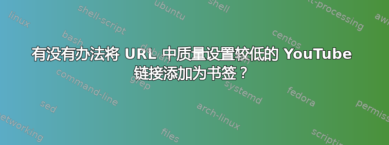 有没有办法将 URL 中质量设置较低的 YouTube 链接添加为书签？