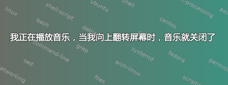 我正在播放音乐，当我向上翻转屏幕时，音乐就关闭了