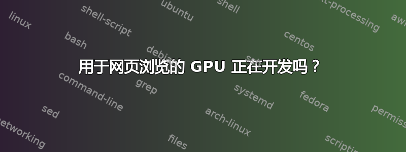 用于网页浏览的 GPU 正在开发吗？