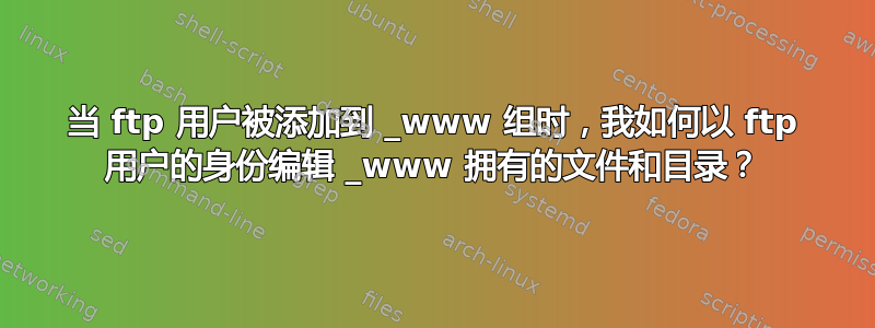 当 ftp 用户被添加到 _www 组时，我如何以 ftp 用户的身份编辑 _www 拥有的文件和目录？