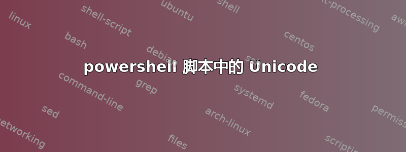 powershell 脚本中的 Unicode