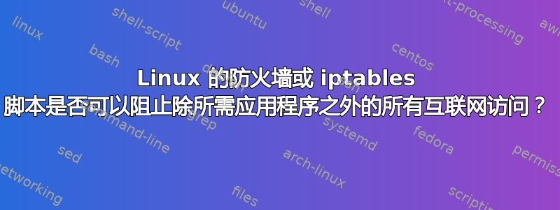 Linux 的防火墙或 iptables 脚本是否可以阻止除所需应用程序之外的所有互联网访问？