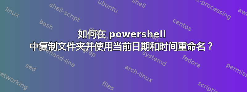 如何在 powershell 中复制文件夹并使用当前日期和时间重命名？
