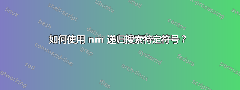 如何使用 nm 递归搜索特定符号？