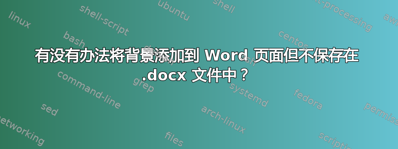 有没有办法将背景添加到 Word 页面但不保存在 .docx 文件中？