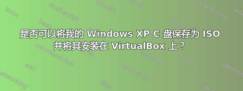 是否可以将我的 Windows XP C 盘保存为 ISO 并将其安装在 VirtualBox 上？