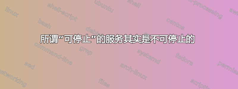 所谓“可停止”的服务其实是不可停止的