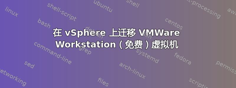 在 vSphere 上迁移 VMWare Workstation（免费）虚拟机