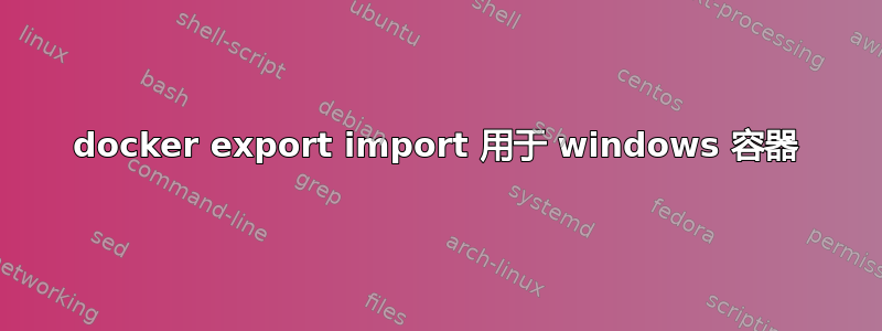 docker export import 用于 windows 容器