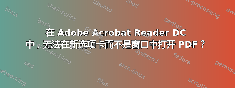 在 Adob​​e Acrobat Reader DC 中，无法在新选项卡而不是窗口中打开 PDF？