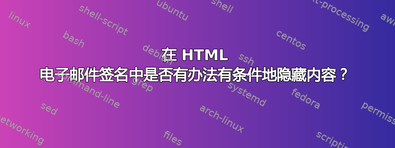 在 HTML 电子邮件签名中是否有办法有条件地隐藏内容？