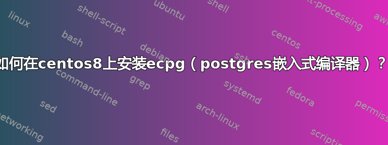 如何在centos8上安装ecpg（postgres嵌入式编译器）？