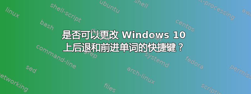 是否可以更改 Windows 10 上后退和前进单词的快捷键？