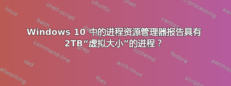 Windows 10 中的进程资源管理器报告具有 2TB“虚拟大小”的进程？