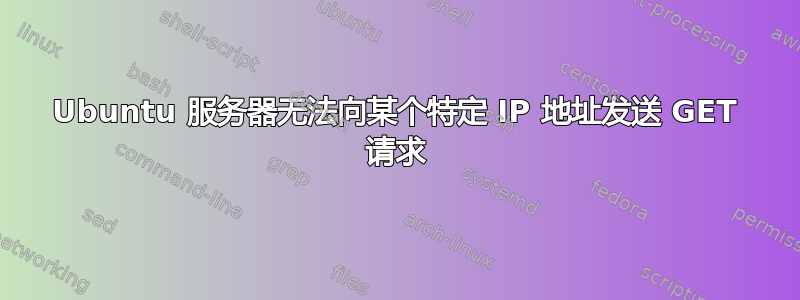 Ubuntu 服务器无法向某个特定 IP 地址发送 GET 请求