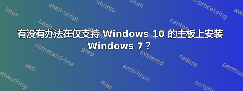 有没有办法在仅支持 Windows 10 的主板上安装 Windows 7？