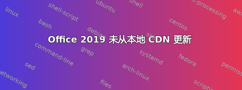 Office 2019 未从本地 CDN 更新