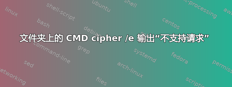 文件夹上的 CMD cipher /e 输出“不支持请求”