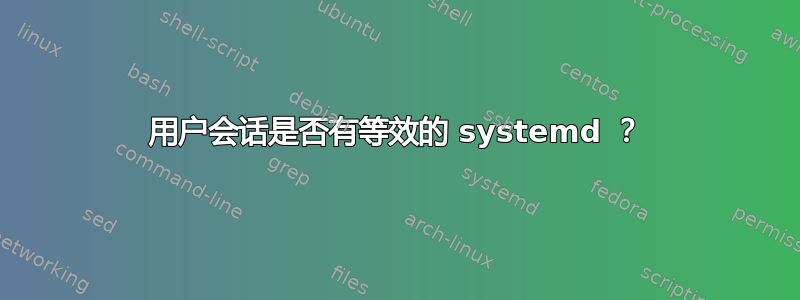 用户会话是否有等效的 systemd ？