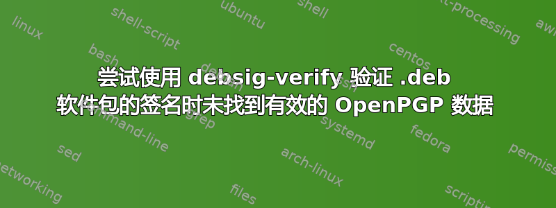 尝试使用 debsig-verify 验证 .deb 软件包的签名时未找到有效的 OpenPGP 数据