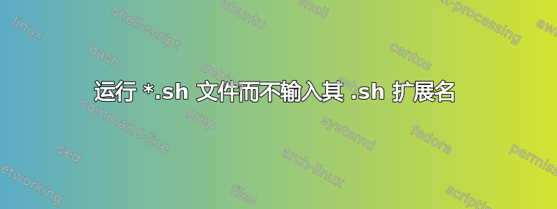 运行 *.sh 文件而不输入其 .sh 扩展名