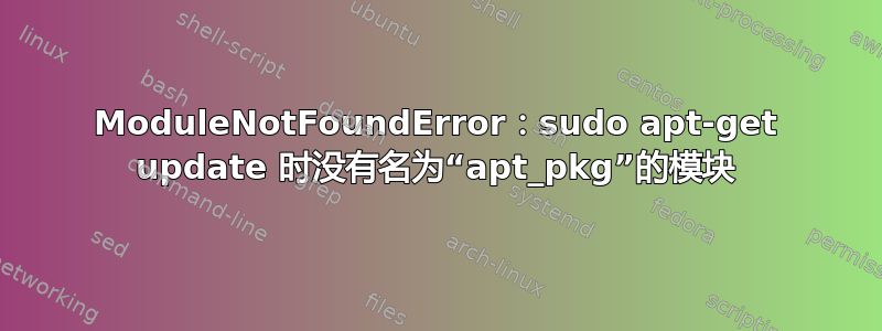 ModuleNotFoundError：sudo apt-get update 时没有名为“apt_pkg”的模块