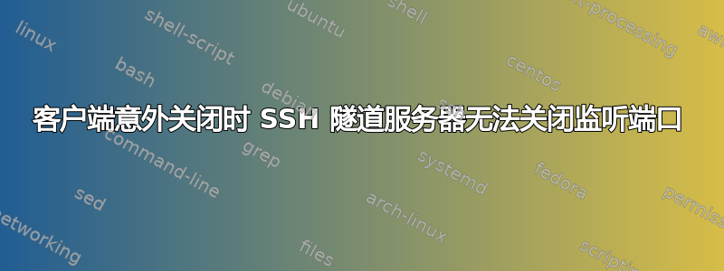 客户端意外关闭时 SSH 隧道服务器无法关闭监听端口